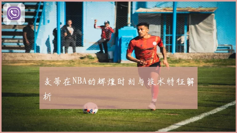 麦蒂在NBA的辉煌时刻与技术特征解析