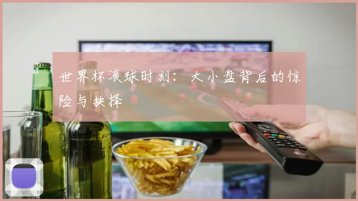世界杯滚球时刻：大小盘背后的惊险与抉择