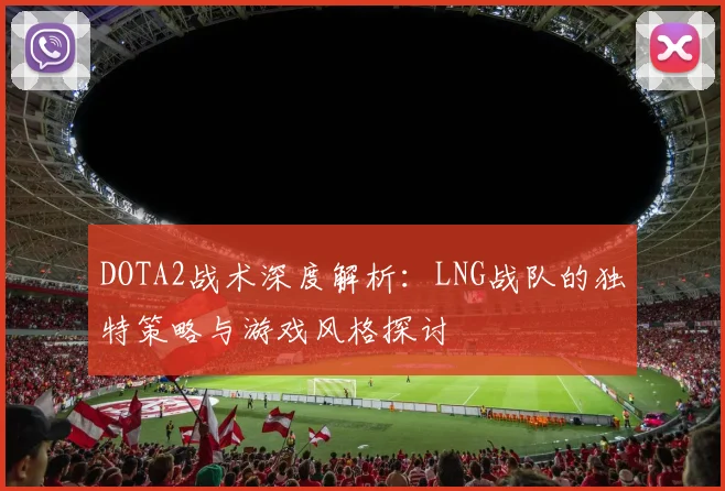 DOTA2战术深度解析：LNG战队的独特策略与游戏风格探讨
