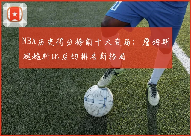 NBA历史得分榜前十大变局：詹姆斯超越科比后的排名新格局