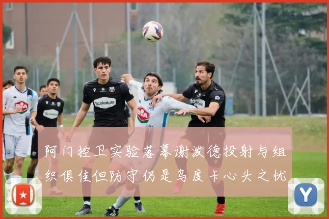 阿门控卫实验落幕谢泼德投射与组织俱佳但防守仍是乌度卡心头之忧