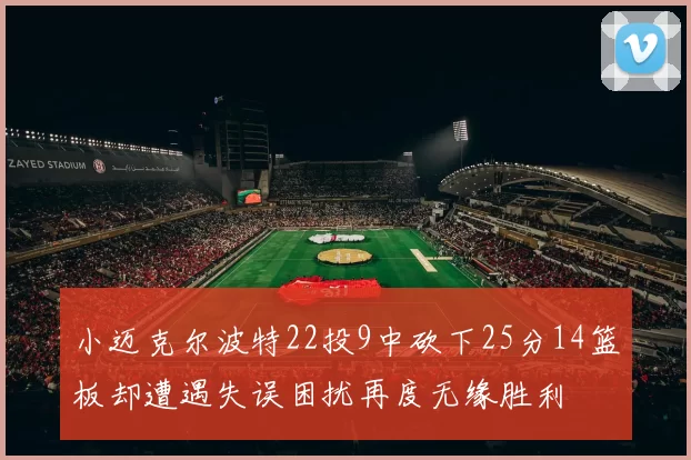 小迈克尔波特22投9中砍下25分14篮板却遭遇失误困扰再度无缘胜利