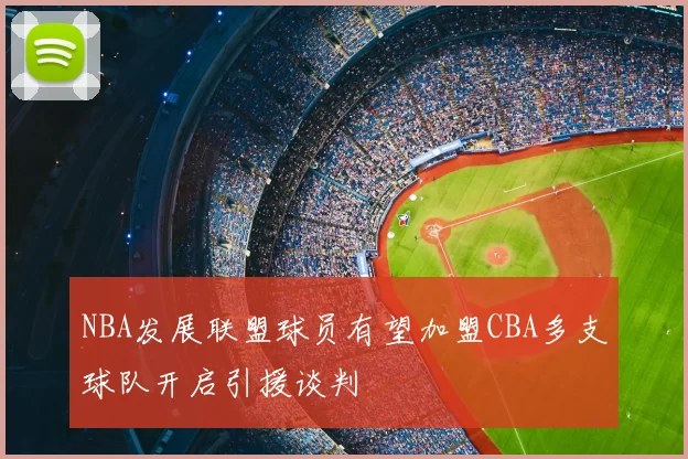 NBA发展联盟球员有望加盟CBA多支球队开启引援谈判