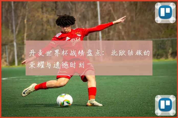 丹麦世界杯战绩盘点:北欧劲旅的荣耀与遗憾时刻