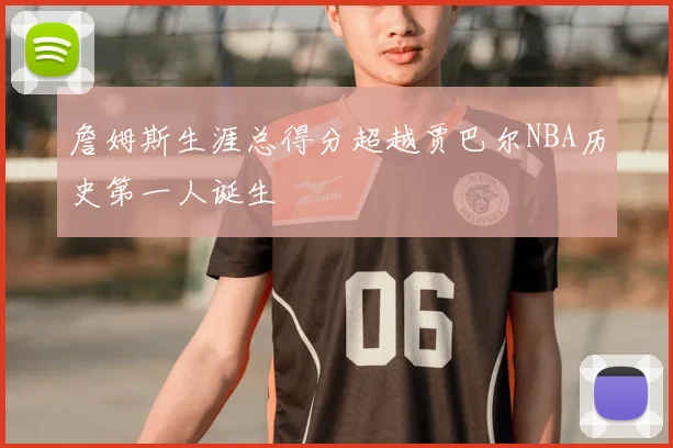 詹姆斯生涯总得分超越贾巴尔NBA历史第一人诞生