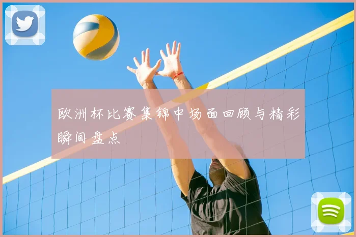 欧洲杯比赛集锦中场面回顾与精彩瞬间盘点