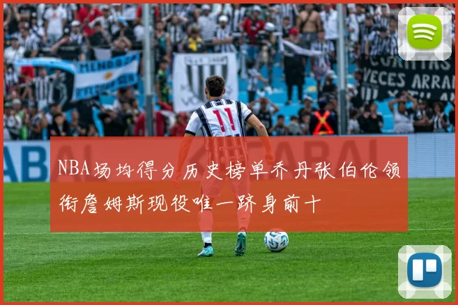 NBA场均得分历史榜单乔丹张伯伦领衔詹姆斯现役唯一跻身前十