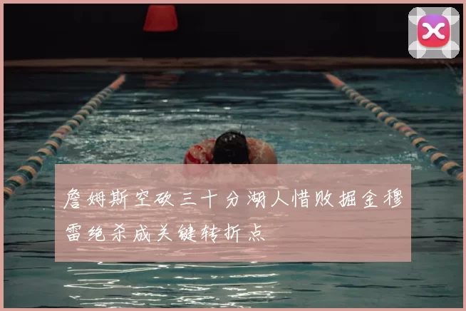 詹姆斯空砍三十分湖人惜败掘金穆雷绝杀成关键转折点
