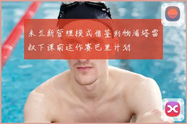 米兰新管理模式借鉴利物浦塔雷囧叔下课前运作赛巴里计划