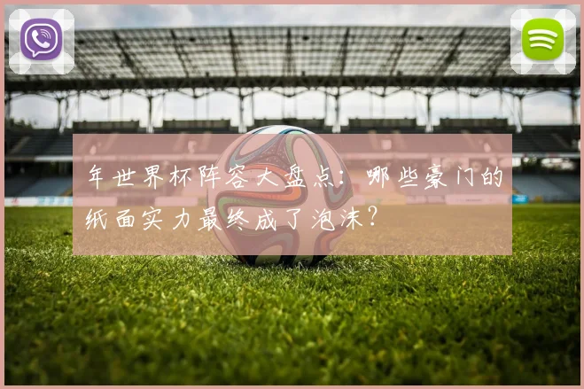 年世界杯阵容大盘点:哪些豪门的纸面实力最终成了泡沫?