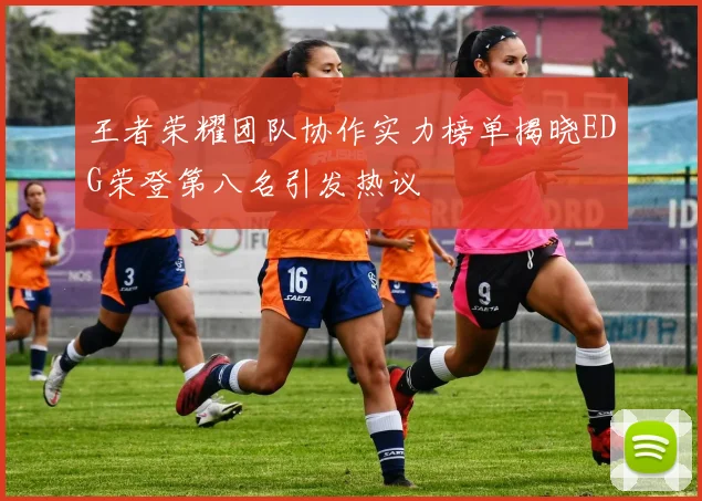 王者荣耀团队协作实力榜单揭晓EDG荣登第八名引发热议