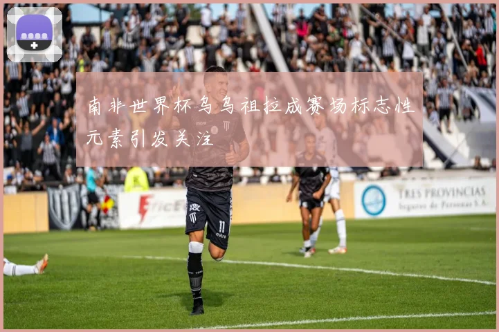 南非世界杯乌乌祖拉成赛场标志性元素引发关注