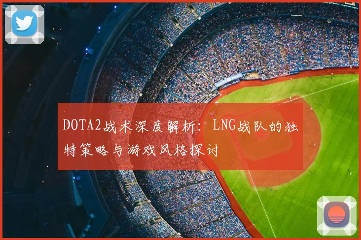 DOTA2战术深度解析：LNG战队的独特策略与游戏风格探讨