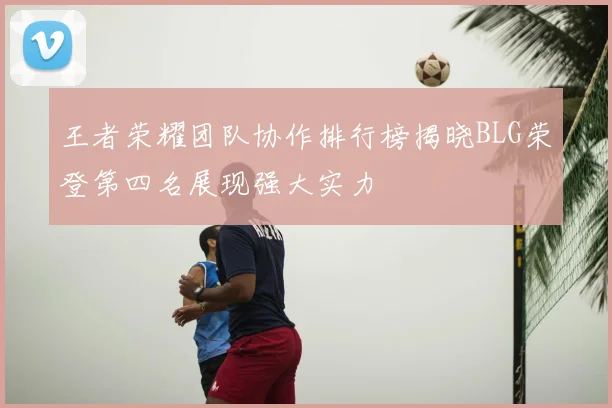 王者荣耀团队协作排行榜揭晓BLG荣登第四名展现强大实力