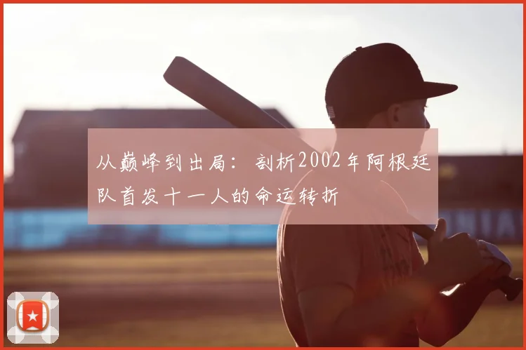 从巅峰到出局:剖析2002年阿根廷队首发十一人的命运转折