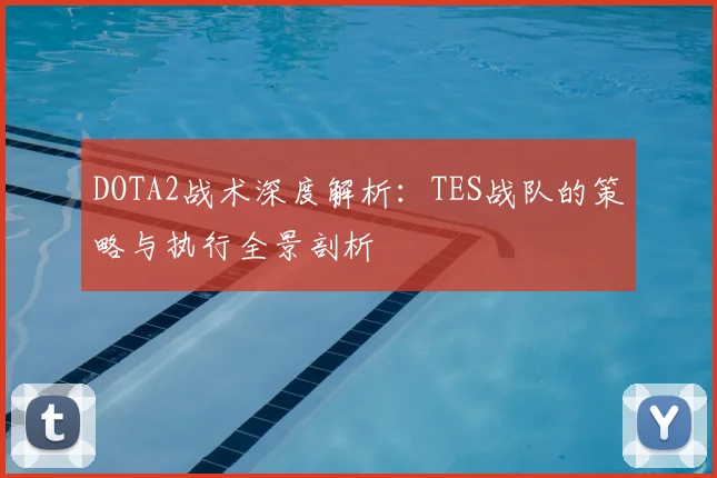 DOTA2战术深度解析：TES战队的策略与执行全景剖析