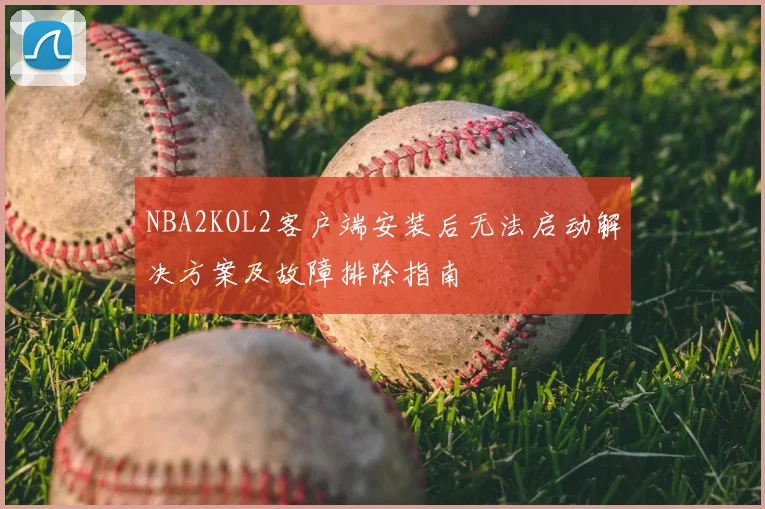 NBA2KOL2客户端安装后无法启动解决方案及故障排除指南