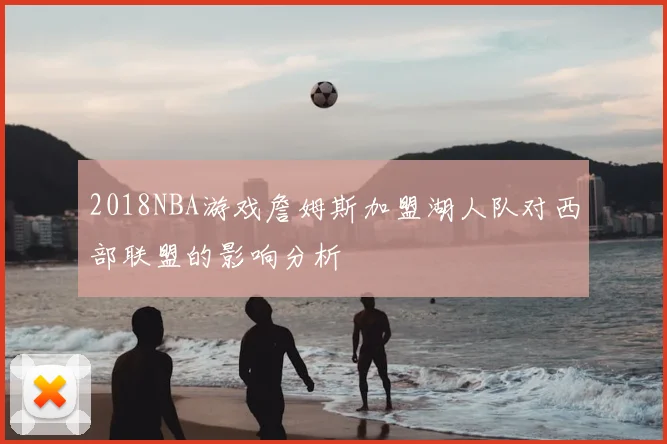 2018NBA游戏詹姆斯加盟湖人队对西部联盟的影响分析