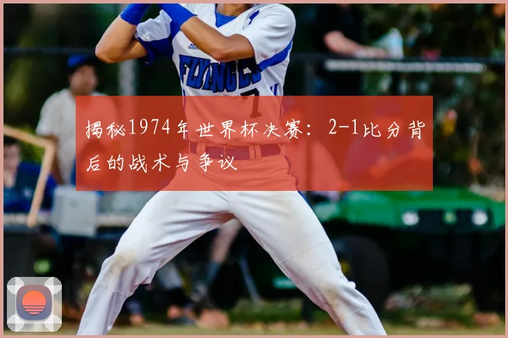揭秘1974年世界杯决赛:2-1比分背后的战术与争议