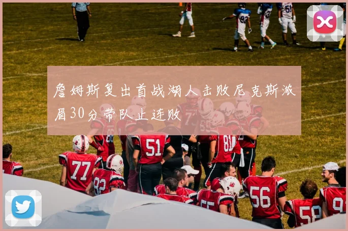 詹姆斯复出首战湖人击败尼克斯浓眉30分带队止连败