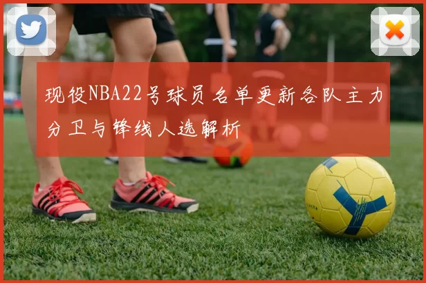 现役NBA22号球员名单更新各队主力分卫与锋线人选解析
