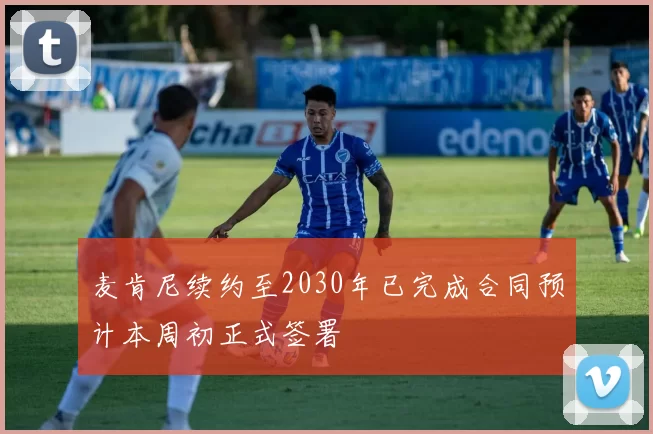 麦肯尼续约至2030年已完成合同预计本周初正式签署