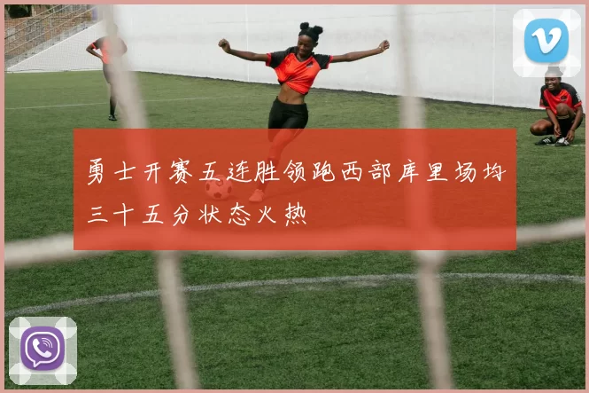 勇士开赛五连胜领跑西部库里场均三十五分状态火热