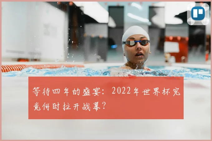 等待四年的盛宴:2022年世界杯究竟何时拉开战幕?