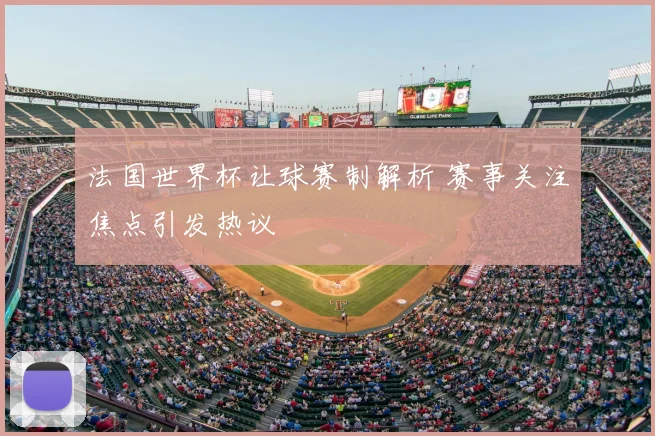 法国世界杯让球赛制解析 赛事关注焦点引发热议