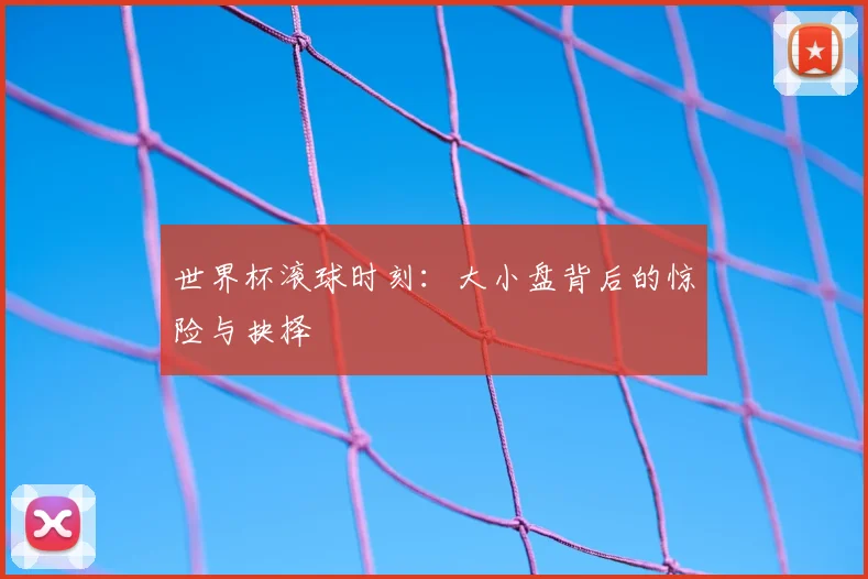 世界杯滚球时刻：大小盘背后的惊险与抉择