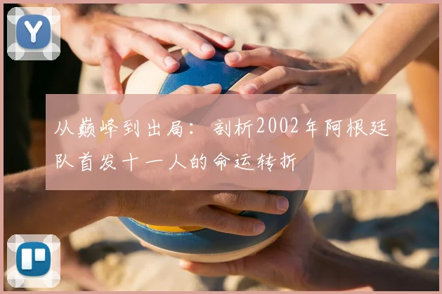 从巅峰到出局:剖析2002年阿根廷队首发十一人的命运转折