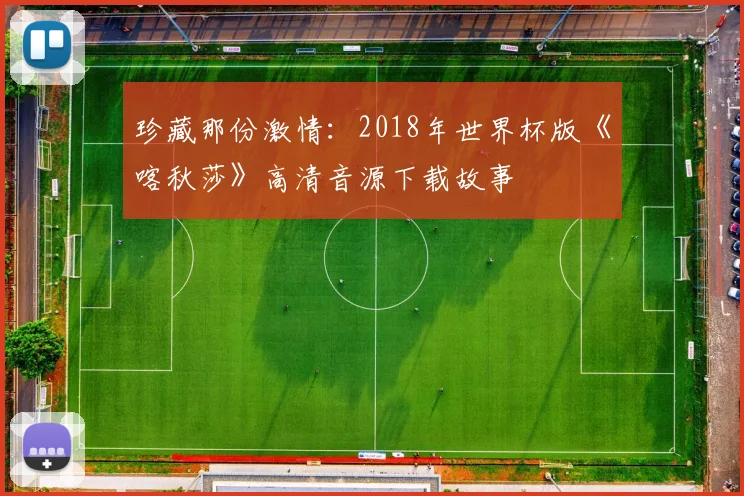 珍藏那份激情：2018年世界杯版《喀秋莎》高清音源下载故事