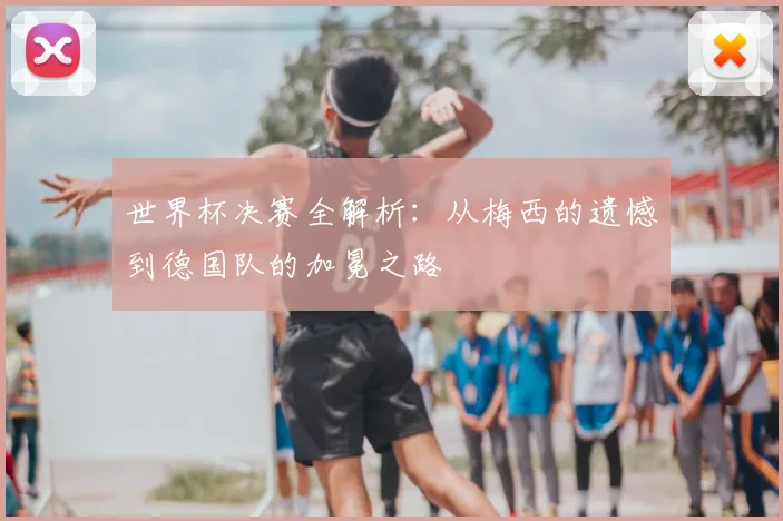 世界杯决赛全解析:从梅西的遗憾到德国队的加冕之路