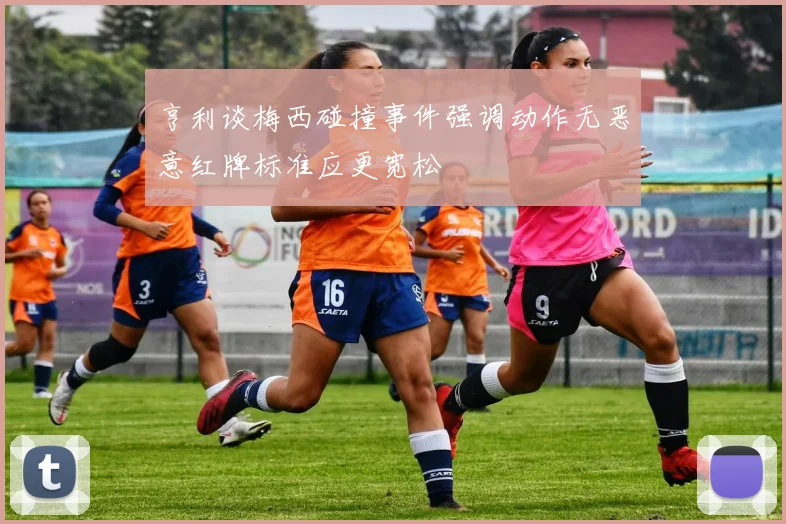 亨利谈梅西碰撞事件强调动作无恶意红牌标准应更宽松