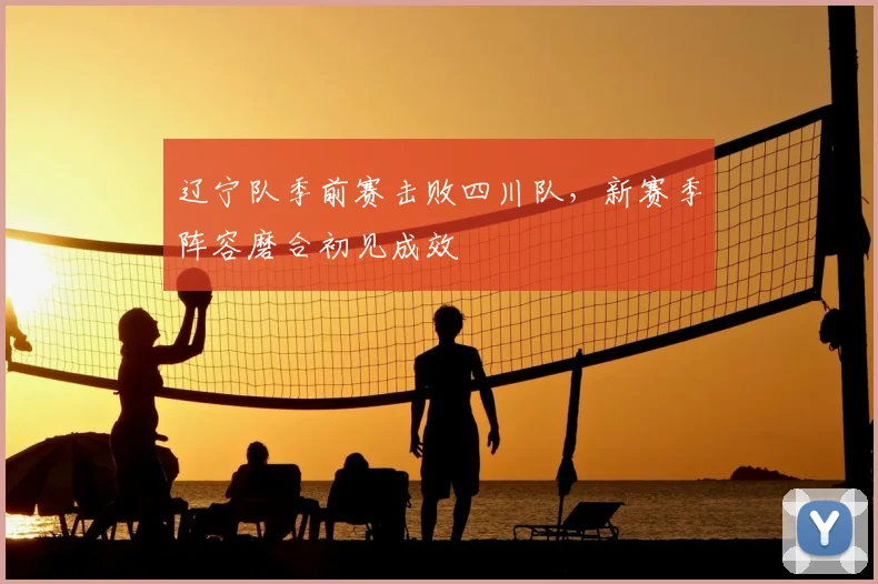 辽宁队季前赛击败四川队，新赛季阵容磨合初见成效