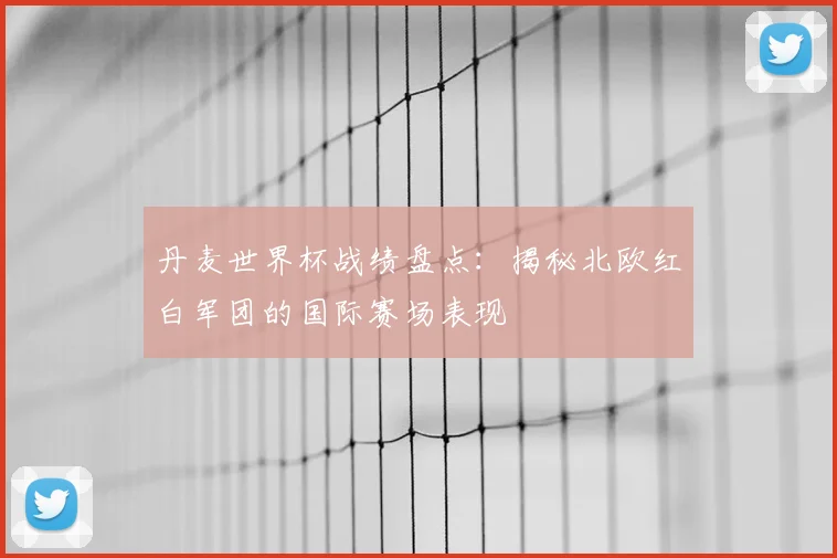 丹麦世界杯战绩盘点:揭秘北欧红白军团的国际赛场表现