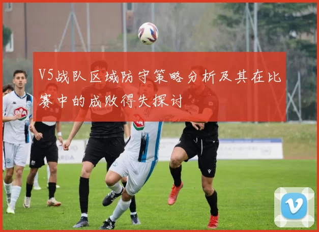 V5战队区域防守策略分析及其在比赛中的成败得失探讨