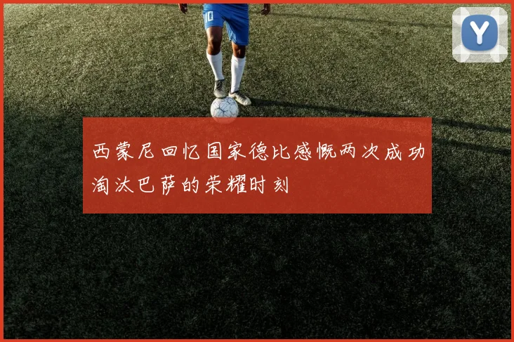 西蒙尼回忆国家德比感慨两次成功淘汰巴萨的荣耀时刻