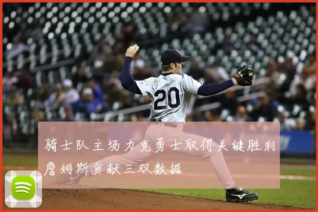 骑士队主场力克勇士取得关键胜利詹姆斯贡献三双数据