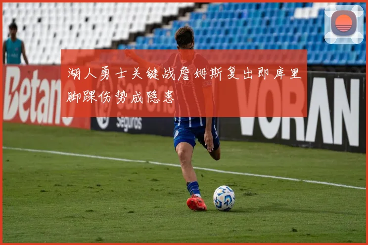 湖人勇士关键战詹姆斯复出即库里脚踝伤势成隐患