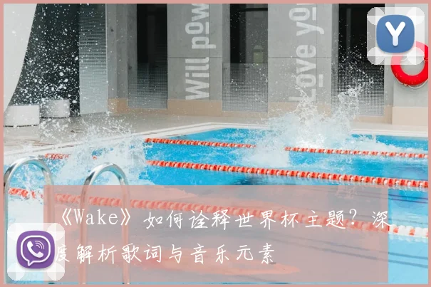 《Wake》如何诠释世界杯主题?深度解析歌词与音乐元素