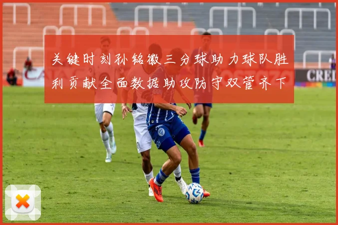 关键时刻孙铭徽三分球助力球队胜利贡献全面数据助攻防守双管齐下
