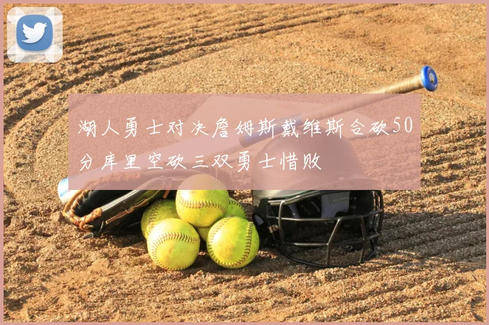 湖人勇士对决詹姆斯戴维斯合砍50分库里空砍三双勇士惜败