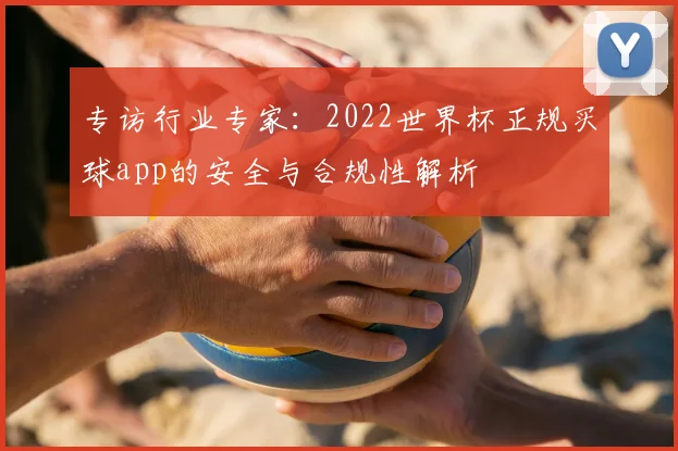 专访行业专家:2022世界杯正规买球app的安全与合规性解析
