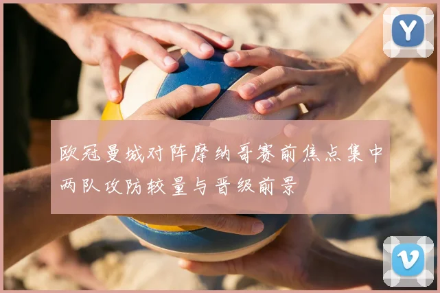 欧冠曼城对阵摩纳哥赛前焦点集中两队攻防较量与晋级前景