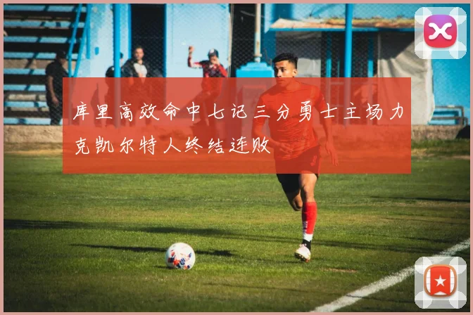 库里高效命中七记三分勇士主场力克凯尔特人终结连败