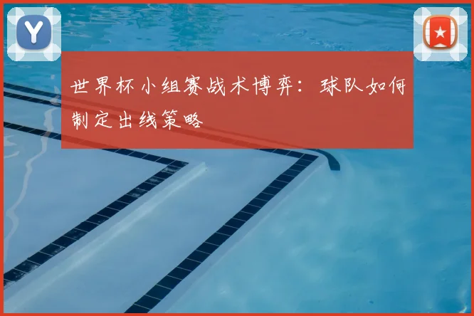 世界杯小组赛战术博弈:球队如何制定出线策略