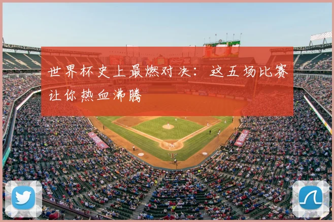 世界杯史上最燃对决：这五场比赛让你热血沸腾