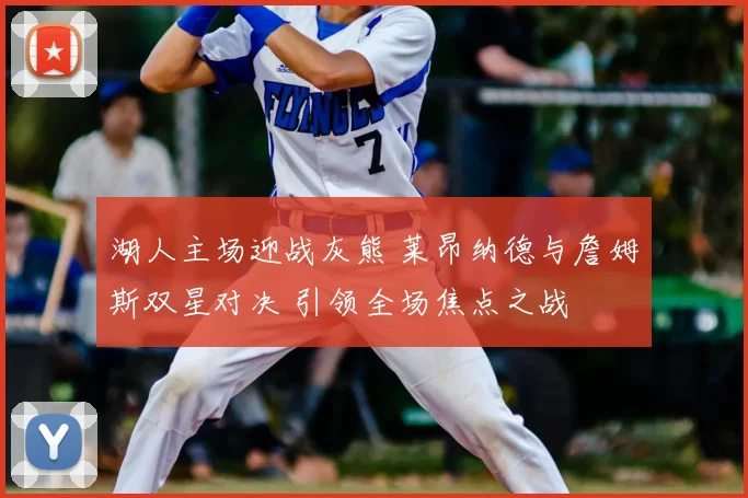 湖人主场迎战灰熊 莱昂纳德与詹姆斯双星对决 引领全场焦点之战