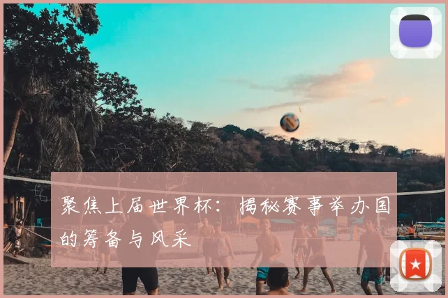聚焦上届世界杯:揭秘赛事举办国的筹备与风采